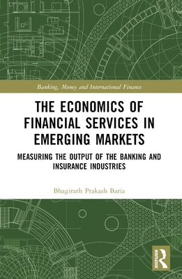 The Economics of Financial Services in Emerging Markets: Measuring the Output of the Banking and Insurance Industries by Baria, Bhagirath Prakash