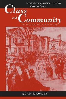 Class and Community: The Industrial Revolution in Lynn, Twenty-Fifth Anniversary Edition, with a New Preface by Dawley, Alan