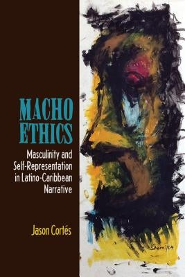 Macho Ethics: Masculinity and Self-Representation in Latino-Caribbean Narrative by Cortés, Jason