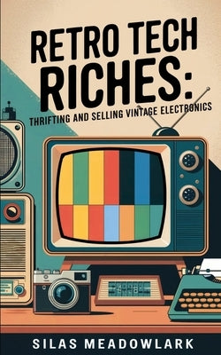 Retro Tech Riches: Thrifting and Selling Vintage Electronics by Meadowlark, Silas