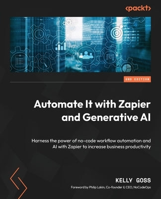 Automate It with Zapier and Generative AI - Second Edition: Harness the power of no-code workflow automation and AI with Zapier to increase business p by Goss, Kelly
