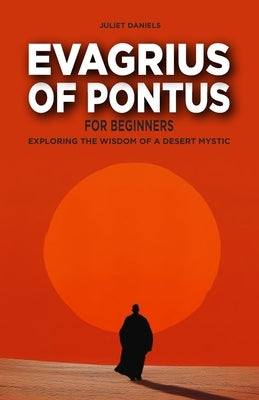 Evagrius of Pontus for Beginners: Exploring the Wisdom of a Desert Mystic by Daniels, Juliet