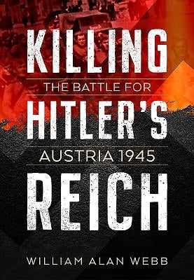 Killing Hitler's Reich: The Battle for Austria 1945 by Webb, William Alan