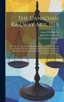 The Canadian Railway Act, 1919: 9-1o Geo V. cap. 68 and Amending Acts, 1920, With Notes of Cases Decided Thereon, Including the Decisions of the Board by Macmurchy, Angus