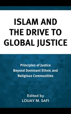 Islam and the Drive to Global Justice: Principles of Justice Beyond Dominant Ethnic and Religious Communities by Safi, Louay M.