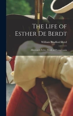 The Life of Esther De Berdt: Afterwards Esther Reed, of Pennsylvania by Reed, William Bradford