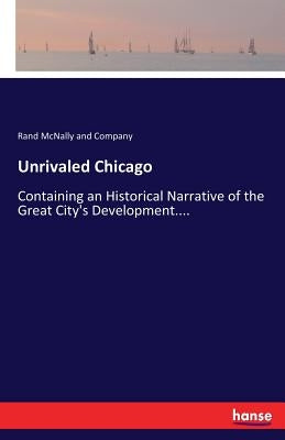 Unrivaled Chicago: Containing an Historical Narrative of the Great City's Development.... by And Company, Rand McNally