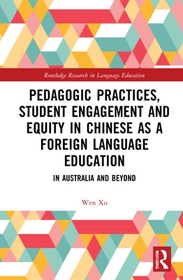 Pedagogic Practices, Student Engagement and Equity in Chinese as a Foreign Language Education: In Australia and Beyond by Xu, Wen