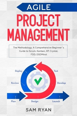 Agile Project Management: Methodology. A Comprehensive Beginner's Guide to Scrum, Kanban, XP, Crystal, FDD, DSDM by Ryan, Sam