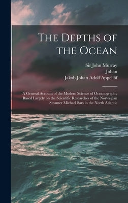 The Depths of the Ocean: A General Account of the Modern Science of Oceanography Based Largely on the Scientific Researches of the Norwegian St by Murray, John