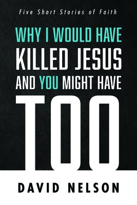 Why I Would Have Killed Jesus and You Might Have Too by Nelson, David