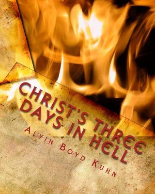 Christ's Three Days in Hell: Revelation of an Astounding Christian Fallacy by Kuhn, Alvin Boyd