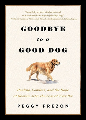 Goodbye to a Good Dog: Healing, Comfort, and the Hope of Heaven After the Loss of Your Pet by Frezon, Peggy