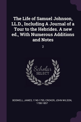 The Life of Samuel Johnson, LL.D., Including A Journal of a Tour to the Hebrides. A new ed., With Numerous Additions and Notes: 2 by Boswell, James