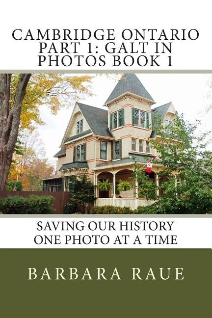 Cambridge Ontario Part 1: Galt in Photos Book 1: Saving Our History One Photo at a Time by Raue, Barbara