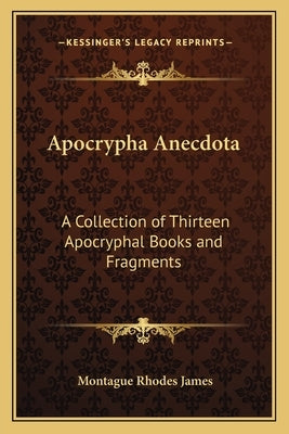 Apocrypha Anecdota: A Collection of Thirteen Apocryphal Books and Fragments by James, Montague Rhodes
