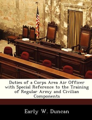 Duties of a Corps Area Air Officer with Special Reference to the Training of Regular Army and Civilian Components by Duncan, Early W.