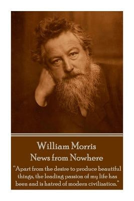William Morris - News from Nowhere: Apart from the desire to produce beautiful things, the leading passion of my life has been and is hatred of modern by Morris, William