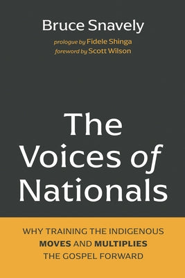 The Voices of Nationals: Why Training the Indigenous Moves and Multiplies the Gospel Forward by Snavely, Bruce