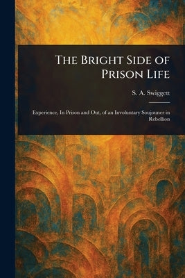 The Bright Side of Prison Life by Swiggett, S. A. (Samuel a. ).