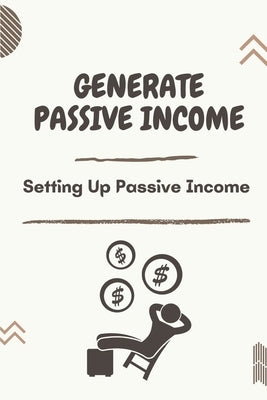 Generate Passive Income: Setting Up Passive Income: Top Passive Income Strategies by Steinauer, Phebe