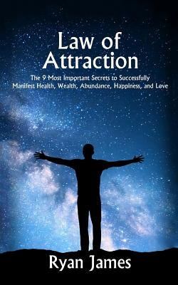 Law of Attraction: The 9 Most Important Secrets to Successfully Manifest Health, Wealth, Abundance, Happiness and Love by James, Ryan