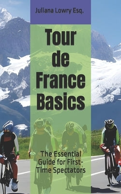 Tour de France Basics: The Essential Guide for First-Time Spectators by Lowry Esq, Juliana