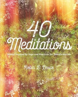 40 Meditations: Stories Inspired by Yoga and Practices for Transformation by Bruce, Robin D.