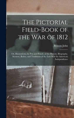 The Pictorial Field-book of the War of 1812; or, Illustrations, by Pen and Pencil, of the History, Biography, Scenery, Relics, and Traditions of the L by Lossing, Benson John 1813-1891