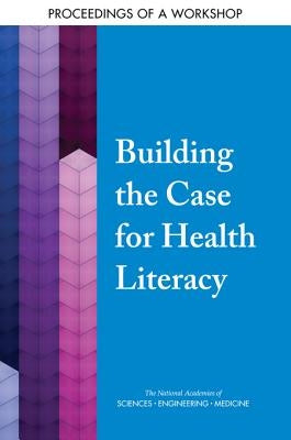 Building the Case for Health Literacy: Proceedings of a Workshop by National Academies of Sciences Engineeri