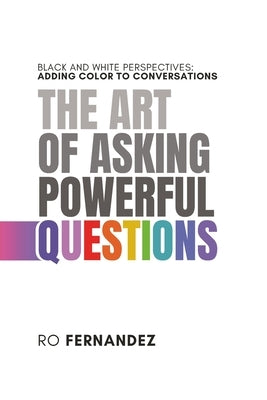 The Art of Asking Powerful Questions.: Black and White Perspectives: Adding Color to Conversations. by Fernandez, Ro