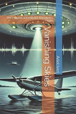Vanishing Skies: The Enigma of Frederick Valentich's Flight by Ives, Ariel