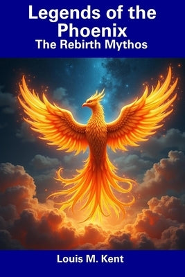 Legends of the Phoenix: The Rebirth Mythos by Kent, Louis M.