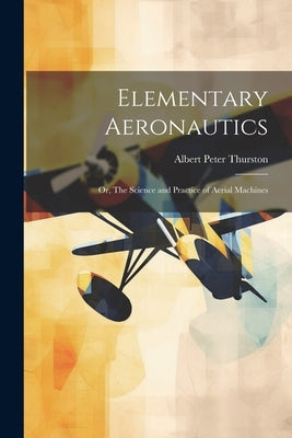 Elementary Aeronautics; or, The Science and Practice of Aerial Machines by Thurston, Albert Peter