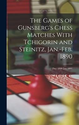The Games of Gunsberg's Chess Matches With Tchigorin and Steinitz, Jan.-Feb. 1890; Dec. 1890-Jan. 1891 by Anonymous