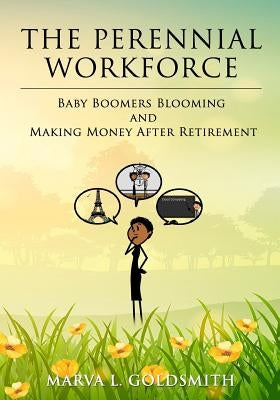 The Perennial Workforce: Baby Boomers Blooming And Making Money After Retirement by Goldsmith, Marva L.