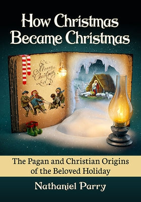 How Christmas Became Christmas: The Pagan and Christian Origins of the Beloved Holiday by Parry, Nathaniel