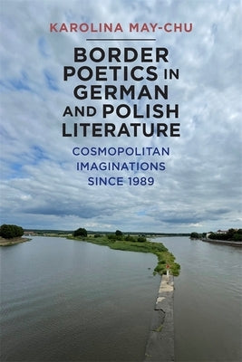 Border Poetics in German and Polish Literature: Cosmopolitan Imaginations Since 1989 by Karolina May-Chu, Karolina