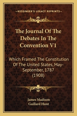 The Journal Of The Debates In The Convention V1: Which Framed The Constitution Of The United States, May-September, 1787 (1908) by Madison, James