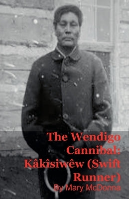 The Wendigo Cannibal: Kâkîsiwêw (Swift Runner) by McDonna, Mary