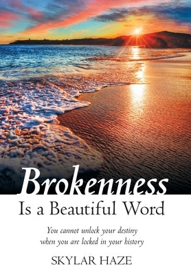 Brokenness Is a Beautiful Word: You Cannot Unlock Your Destiny When You Are Locked in Your History by Haze, Skylar