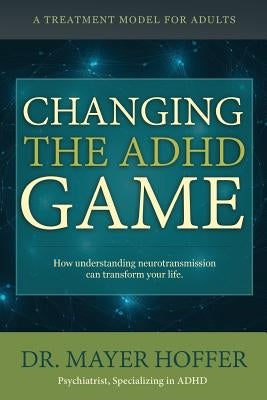 Changing the ADHD Game: How understanding neurotransmission can transform your life. A treatment model for adults by Hoffer, Mayer