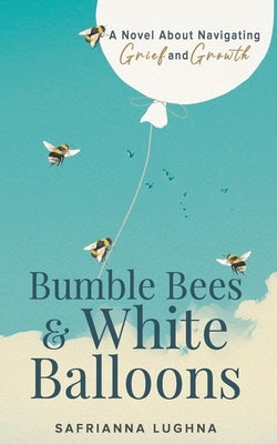 Bumble Bees & White Balloons: A Novel About Navigating Grief and Growth by Lughna, Safrianna