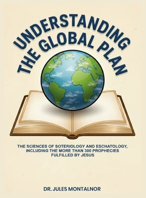Understanding the Global Plan: The Sciences of Soteriology & Eschatology, Including the more than 300 Prophecies Fulfilled by Jesus by Montalnor, Jules