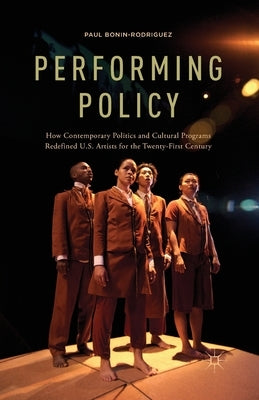 Performing Policy: How Contemporary Politics and Cultural Programs Redefined U.S. Artists for the Twenty-First Century by Bonin-Rodriguez, P.