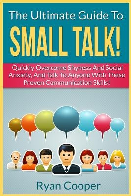 Small Talk!: The Ultimate Guide To: Quickly Overcome Shyness And Social Anxiety, And Talk To Anyone With These Proven Communication by Cooper, Ryan