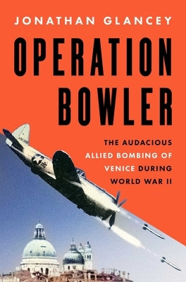 Operation Bowler: The Audacious Allied Bombing of Venice During World War II by Glancey, Jonathan
