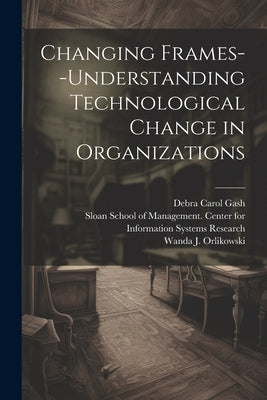 Changing Frames--understanding Technological Change in Organizations by Orlikowski, Wanda J.