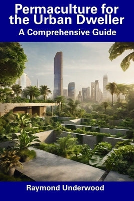 Permaculture for the Urban Dweller: A Comprehensive Guide by Underwood, Raymond