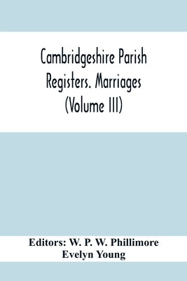 Cambridgeshire Parish Registers. Marriages (Volume Iii) by P. W. Phillimore, W.